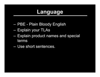Language

– PBE - Plain Bloody English
– Explain your TLAs
– Explain product names and special
  terms
– Use short sentenc...
