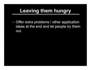 Leaving them hungry

– Offer extra problems / other application
  ideas at the end and let people try them
  out.
– Hint a...