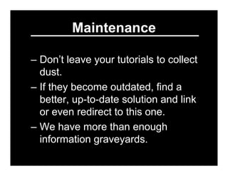Maintenance

– Don’t leave your tutorials to collect
  dust.
– If they become outdated, find a
  better, up-to-date soluti...