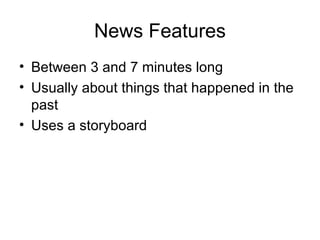 News Features Between 3 and 7 minutes long Usually about things that happened in the past Uses a storyboard 