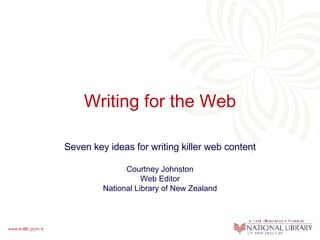 Writing for the Web Seven key ideas for writing killer web content Courtney Johnston Web Editor National Library of New Zealand 