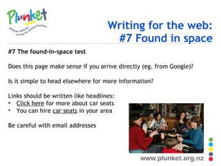Writing for the web: #7 Found in space #7 The found-in-space test Does this page make sense if you arrive directly (eg. from Google)? Is it simple to head elsewhere for more information? Links should be written like headlines: Click here  for more about car seats You can hire  car seats  in your area Be careful with email addresses 