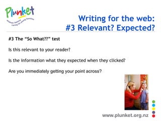 Writing for the web: #3 Relevant? Expected? #3 The “So What??” test Is this relevant to your reader? Is the information what they expected when they clicked? Are you immediately getting your point across? 
