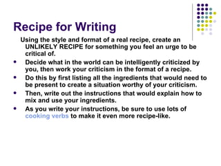 Recipe for Writing <ul><li>Using the style and format of a real recipe, create an UNLIKELY RECIPE for something you feel a...