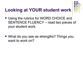 Looking at YOUR student work <ul><li>Using the rubrics for WORD CHOICE and SENTENCE FLUENCY – read two pieces of your stud...