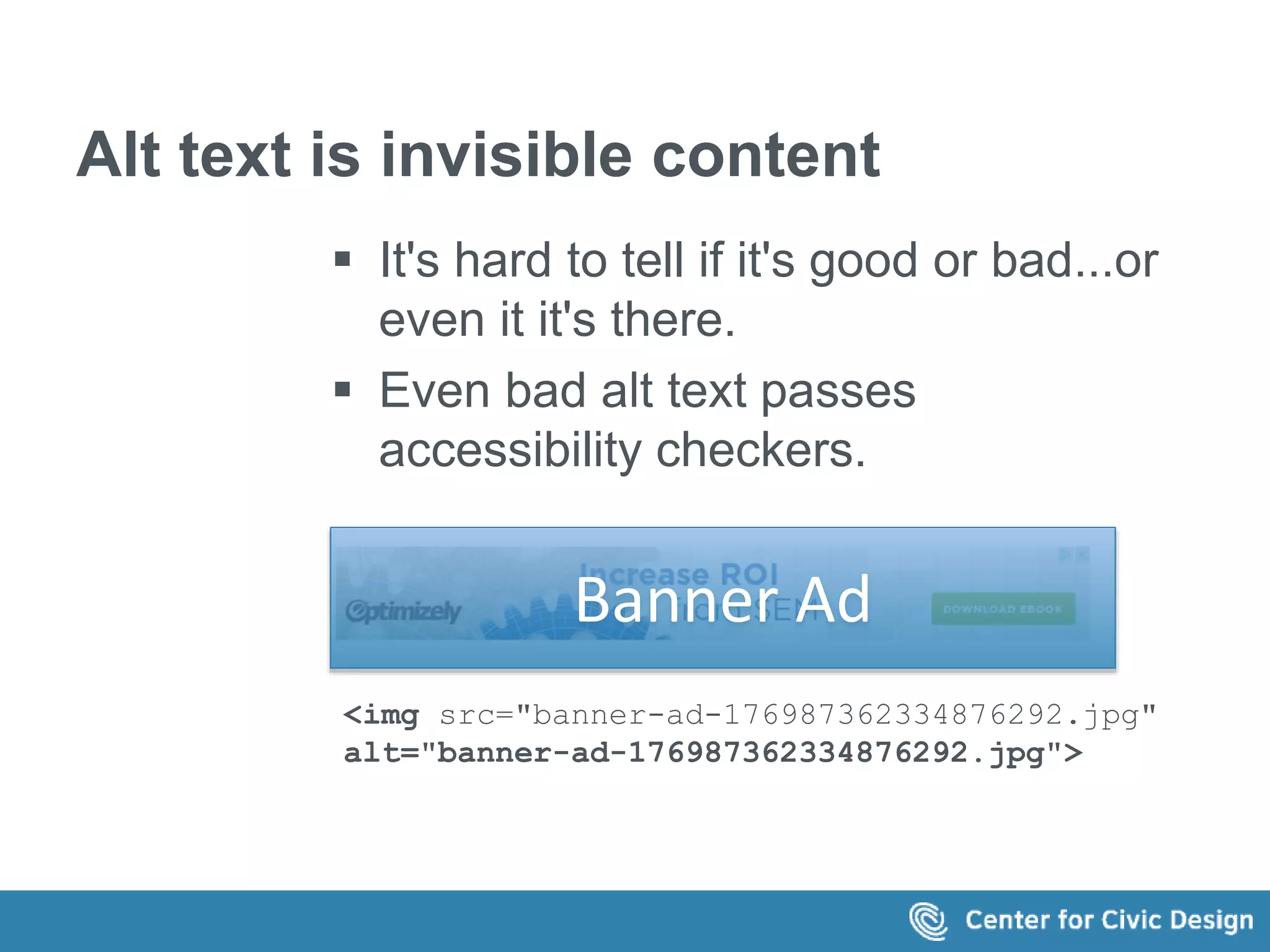 Alt text is invisible content 
 It's hard to tell if it's good or bad...or 
even it it's there. 
 Even bad alt text passes 
accessibility checkers. 
Banner Ad 
<img src="banner-ad-176987362334876292.jpg" 
alt="banner-ad-176987362334876292.jpg"> 
 