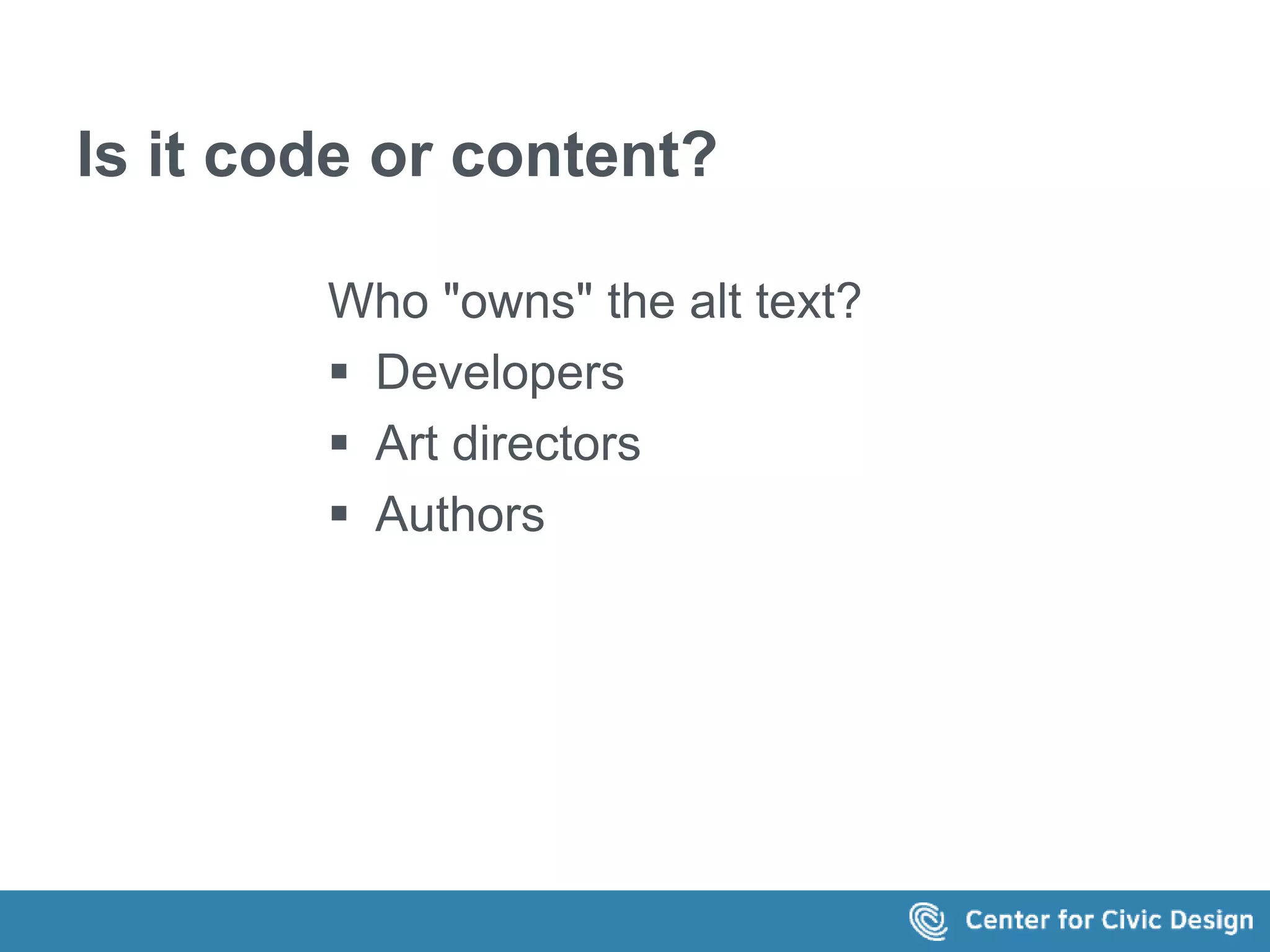 Is it code or content? 
Who "owns" the alt text? 
 Developers 
 Art directors 
 Authors 
 