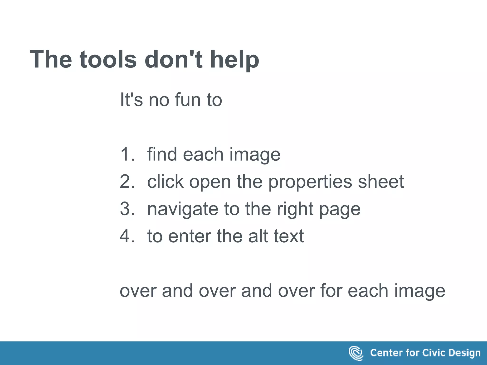 The tools don't help 
It's no fun to 
1. find each image 
2. click open the properties sheet 
3. navigate to the right page 
4. to enter the alt text 
over and over and over for each image 
 