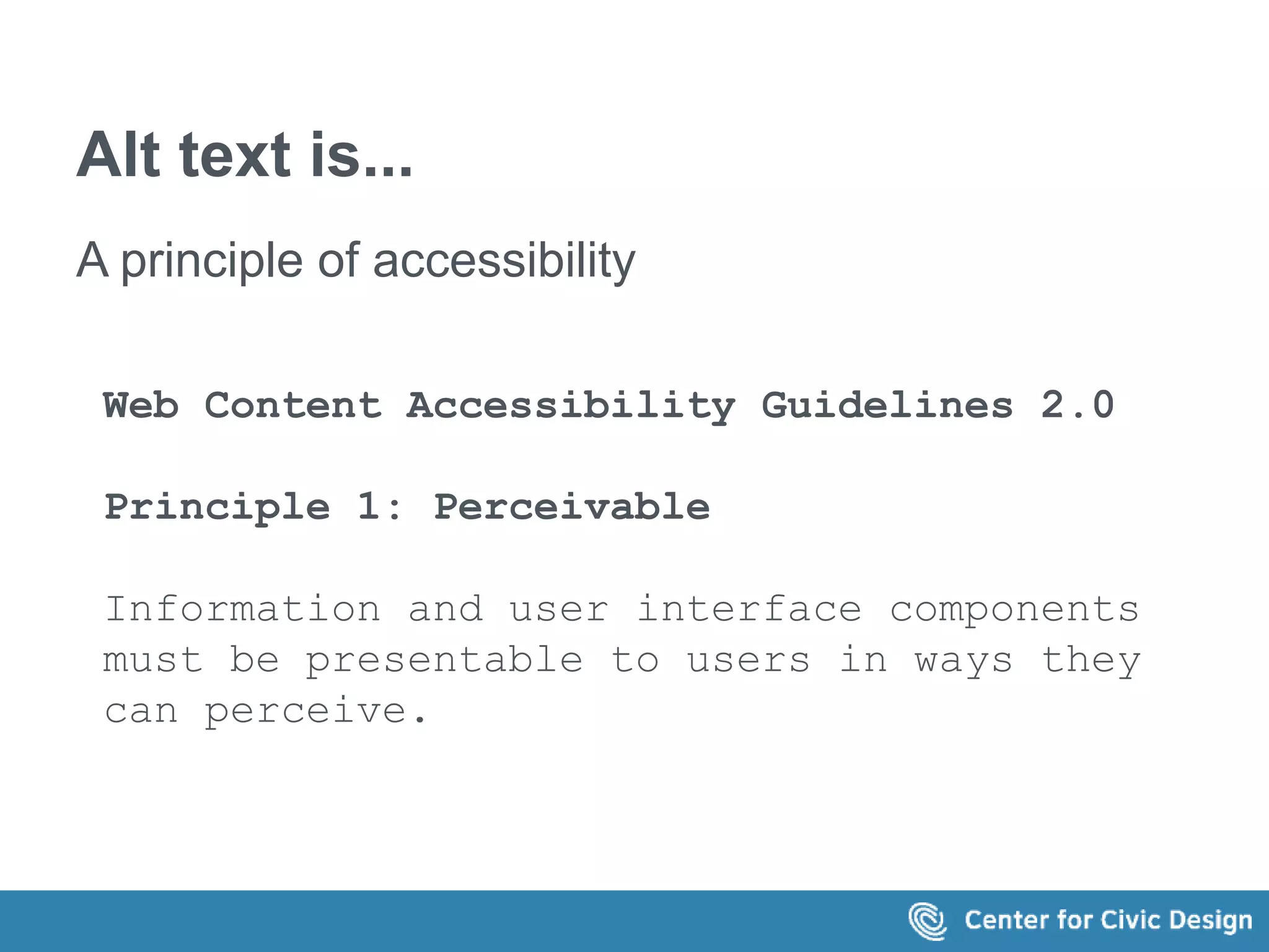 Alt text is... 
A principle of accessibility 
Web Content Accessibility Guidelines 2.0 
Principle 1: Perceivable 
Information and user interface components 
must be presentable to users in ways they 
can perceive. 
 