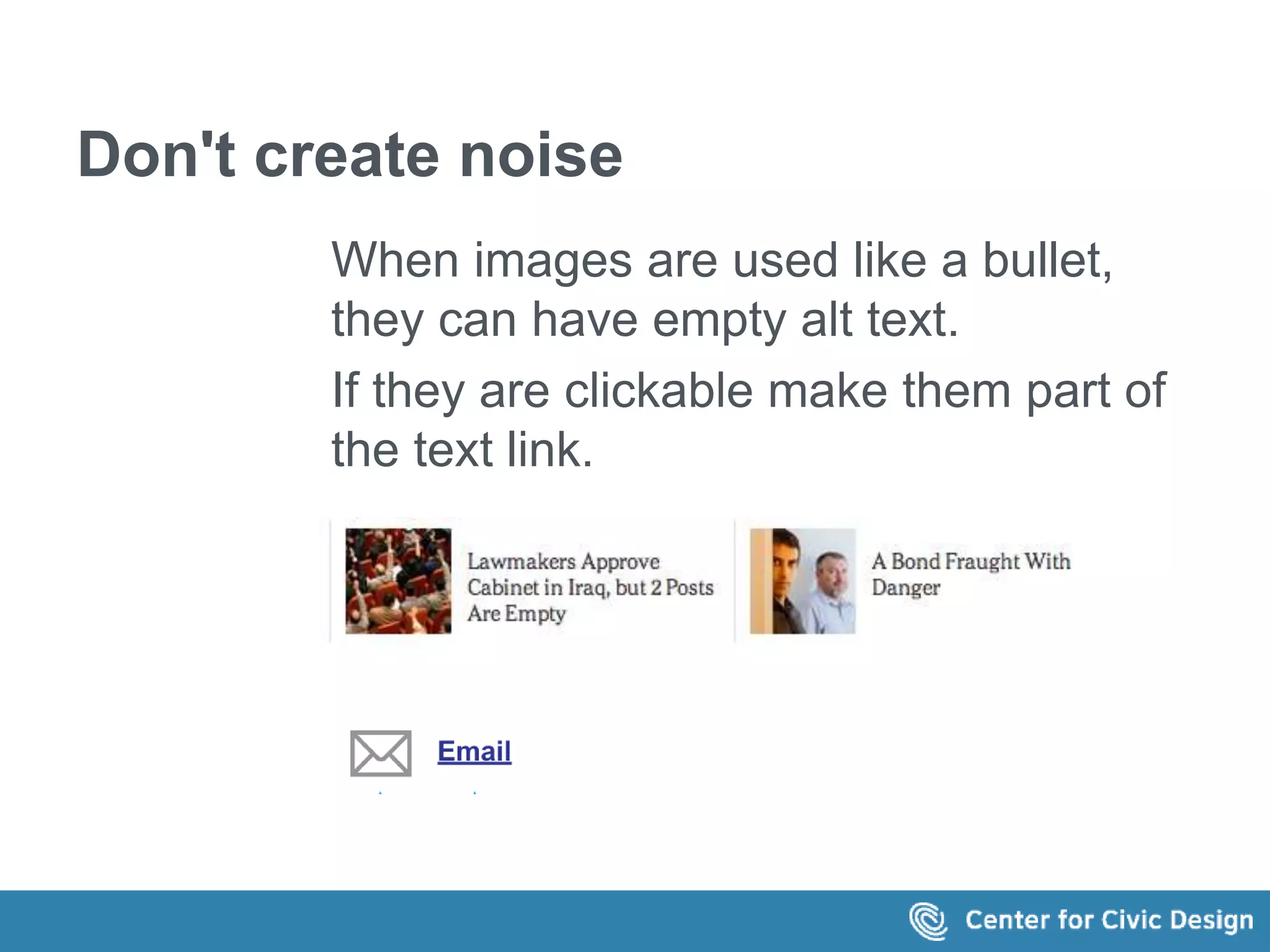Don't create noise 
When images are used like a bullet, 
they can have empty alt text. 
If they are clickable make them part of 
the text link. 
 