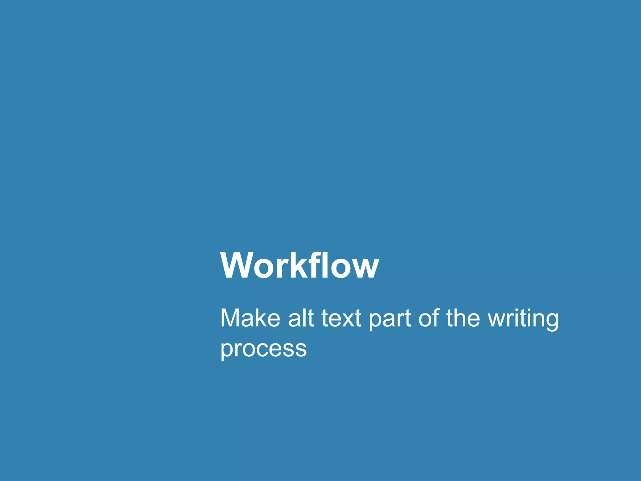 Workflow 
Make alt text part of the writing 
process 
 