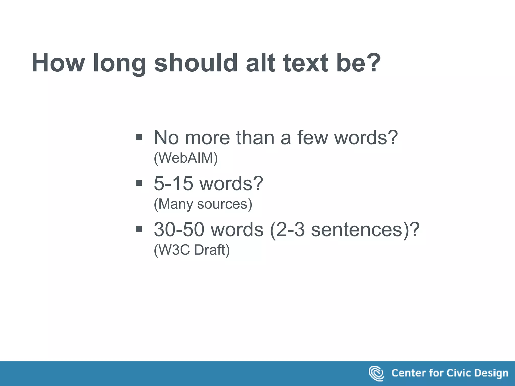 How long should alt text be? 
 No more than a few words? 
(WebAIM) 
 5-15 words? 
(Many sources) 
 30-50 words (2-3 sentences)? 
(W3C Draft) 
 