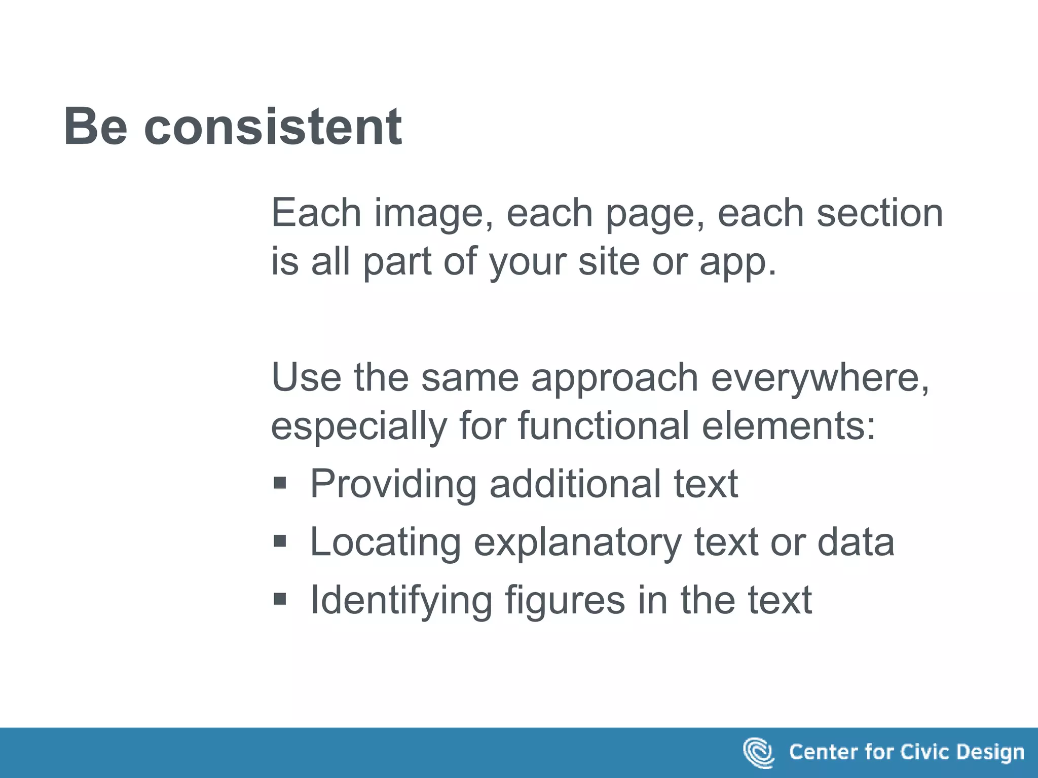 Be consistent 
Each image, each page, each section 
is all part of your site or app. 
Use the same approach everywhere, 
especially for functional elements: 
 Providing additional text 
 Locating explanatory text or data 
 Identifying figures in the text 
 