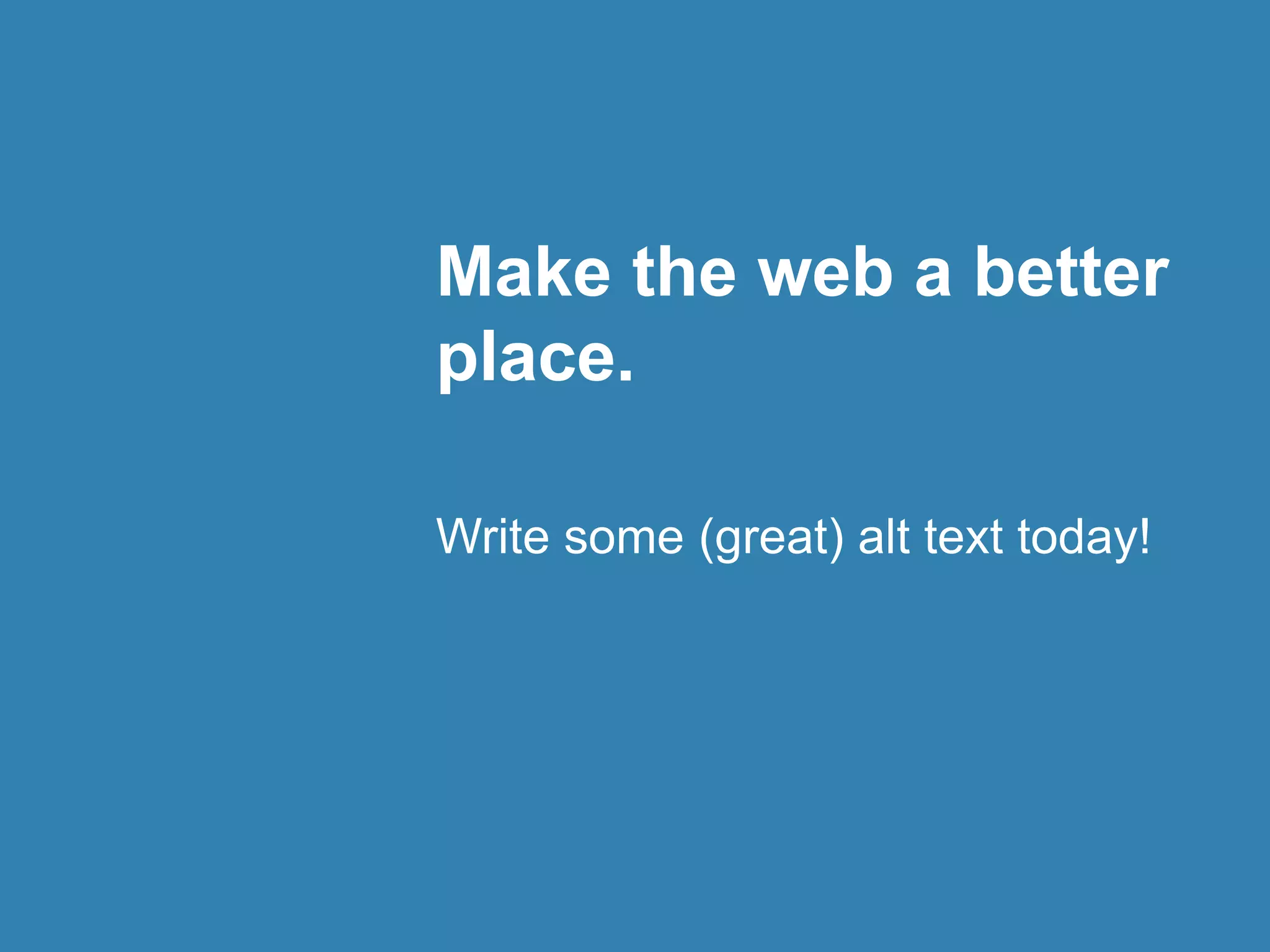 Make the web a better 
place. 
Write some (great) alt text today! 
 