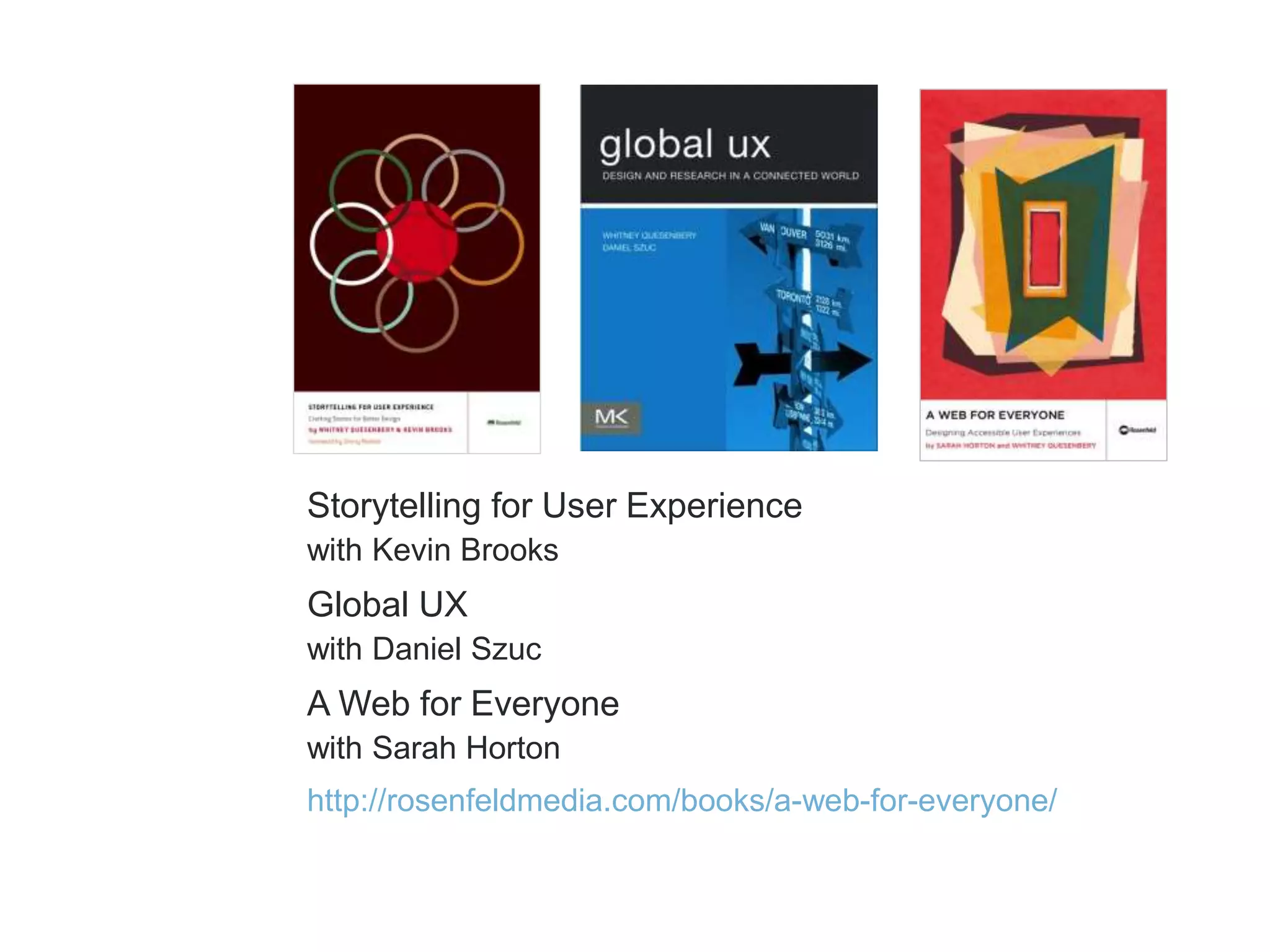 Storytelling for User Experience 
with Kevin Brooks 
Global UX 
with Daniel Szuc 
A Web for Everyone 
with Sarah Horton 
http://rosenfeldmedia.com/books/a-web-for-everyone/ 
 