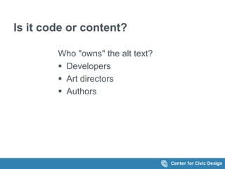 Is it code or content? 
Who "owns" the alt text? 
 Developers 
 Art directors 
 Authors 
 