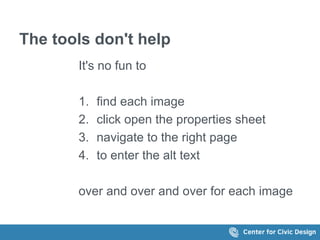 The tools don't help 
It's no fun to 
1. find each image 
2. click open the properties sheet 
3. navigate to the right page 
4. to enter the alt text 
over and over and over for each image 
 