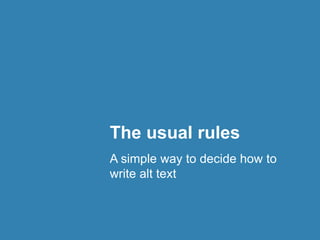The usual rules 
A simple way to decide how to 
write alt text 
 