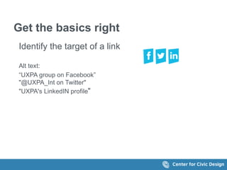 Get the basics right 
Identify the target of a link 
Alt text: 
&ldquo;UXPA group on Facebook&rdquo; 
"@UXPA_Int on Twitter" 
"UXPA's LinkedIN profile" 
 