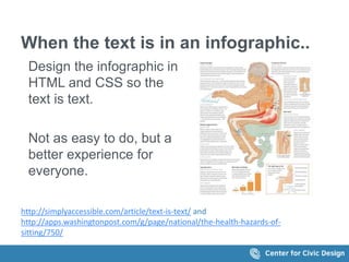 When the text is in an infographic.. 
Design the infographic in 
HTML and CSS so the 
text is text. 
Not as easy to do, but a 
better experience for 
everyone. 
http://simplyaccessible.com/article/text-is-text/ and 
http://apps.washingtonpost.com/g/page/national/the-health-hazards-of-sitting/ 
750/ 
 