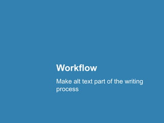 Workflow 
Make alt text part of the writing 
process 
 
