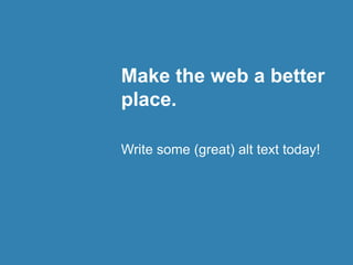 Make the web a better 
place. 
Write some (great) alt text today! 
 