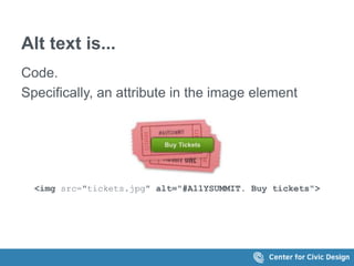 Alt text is... 
Code. 
Specifically, an attribute in the image element 
<img src="tickets.jpg" alt="#A11YSUMMIT. Buy tickets"> 
 