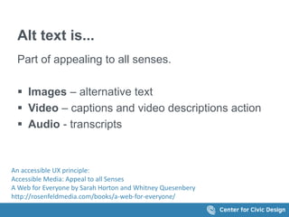 Alt text is... 
Part of appealing to all senses. 
 Images &ndash; alternative text 
 Video &ndash; captions and video descriptions action 
 Audio - transcripts 
An accessible UX principle: 
Accessible Media: Appeal to all Senses 
A Web for Everyone by Sarah Horton and Whitney Quesenbery 
http://rosenfeldmedia.com/books/a-web-for-everyone/ 
 