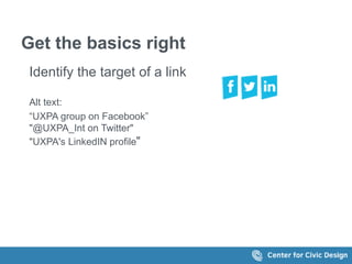 Get the basics right 
Identify the target of a link 
Alt text: 
“UXPA group on Facebook” 
"@UXPA_Int on Twitter" 
"UXPA's ...