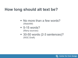 How long should alt text be? 
 No more than a few words? 
(WebAIM) 
 5-15 words? 
(Many sources) 
 30-50 words (2-3 sen...
