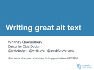 Writing great alt text
Whitney Quesenbery
Center for Civic Design
@civicdesign | @whitneyq | @awebforeveryone
https://www.slideshare.net/whitneyq/writing-great-alt-text-61826426
 
