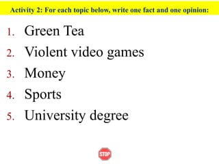 Activity 2: For each topic below, write one fact and one opinion:
1. Green Tea
2. Violent video games
3. Money
4. Sports
5. University degree
 
