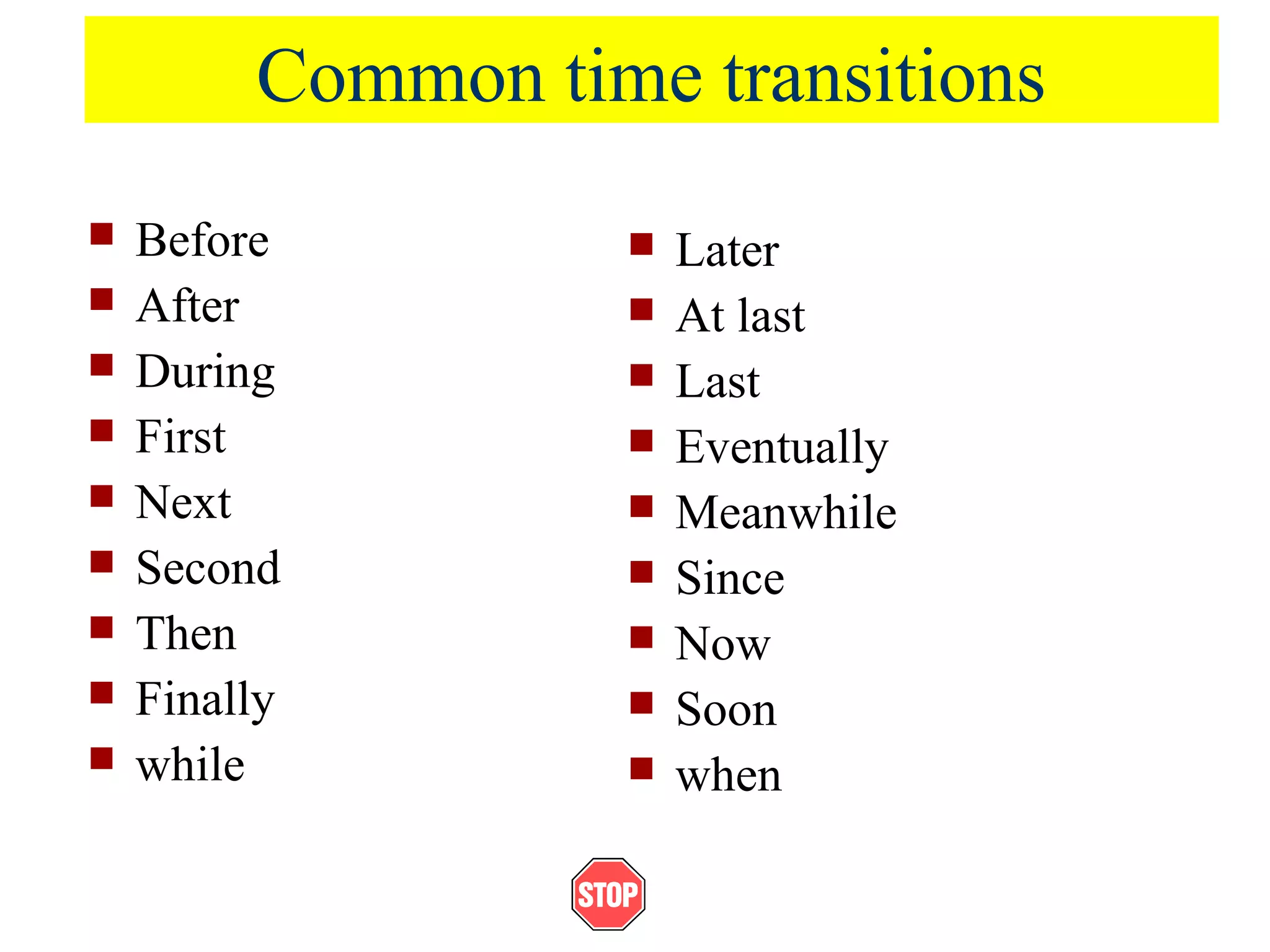 Common time transitions
 Before
 After
 During
 First
 Next
 Second
 Then
 Finally
 while
 Later
 At last
 Last
 Eventually
 Meanwhile
 Since
 Now
 Soon
 when
 