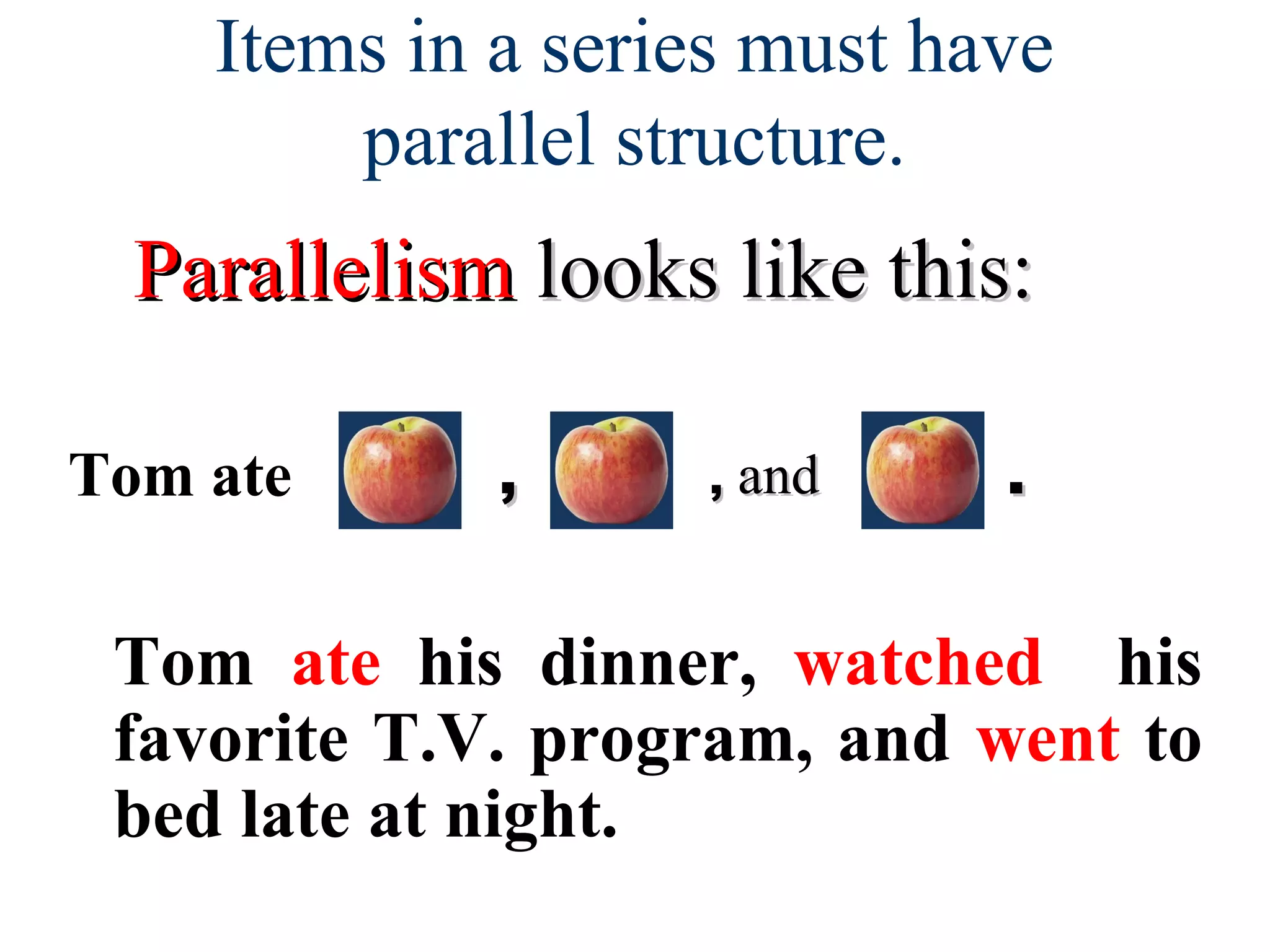 ParallelismParallelism looks like this:looks like this:
Items in a series must have
parallel structure.
Tom ate ,, ..
Tom ate his dinner, watched his
favorite T.V. program, and went to
bed late at night.
,, andand
 