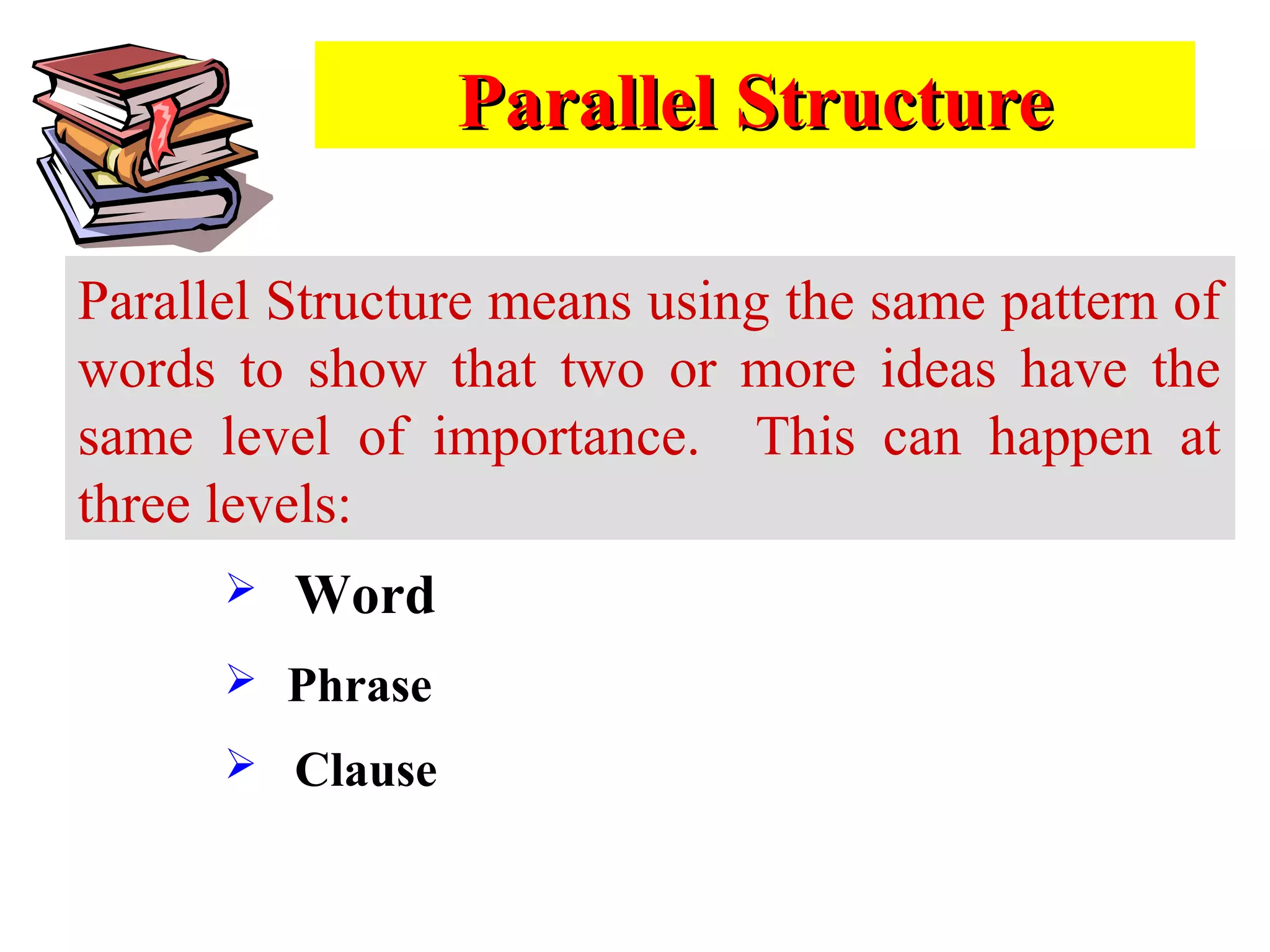 Parallel StructureParallel Structure
Parallel Structure means using the same pattern of
words to show that two or more ideas have the
same level of importance. This can happen at
three levels:
 Word
 Phrase
 Clause
 