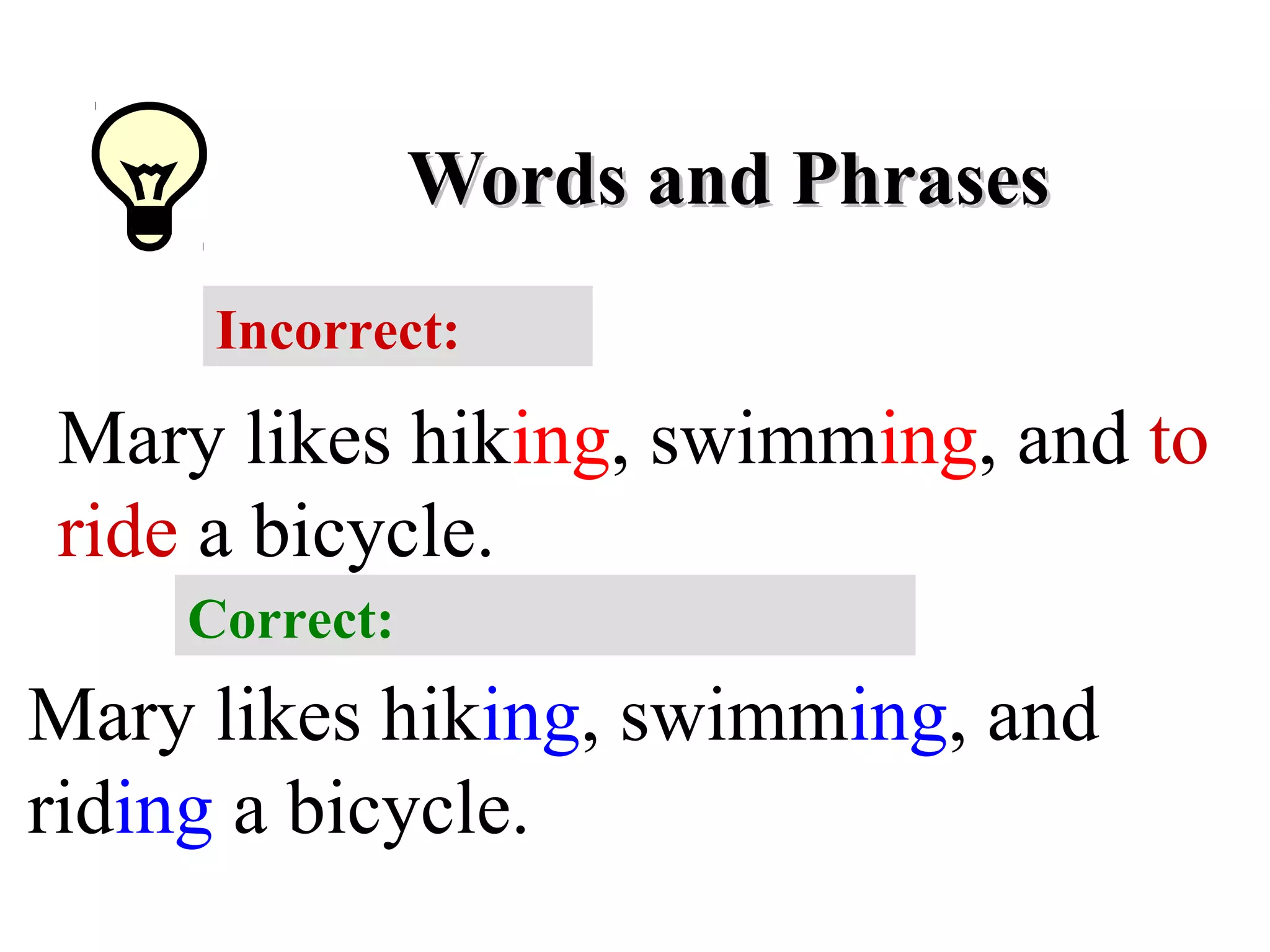 Words and PhrasesWords and Phrases
Incorrect:
Mary likes hiking, swimming, and to
ride a bicycle.
Correct:
Mary likes hiking, swimming, and
riding a bicycle.
 