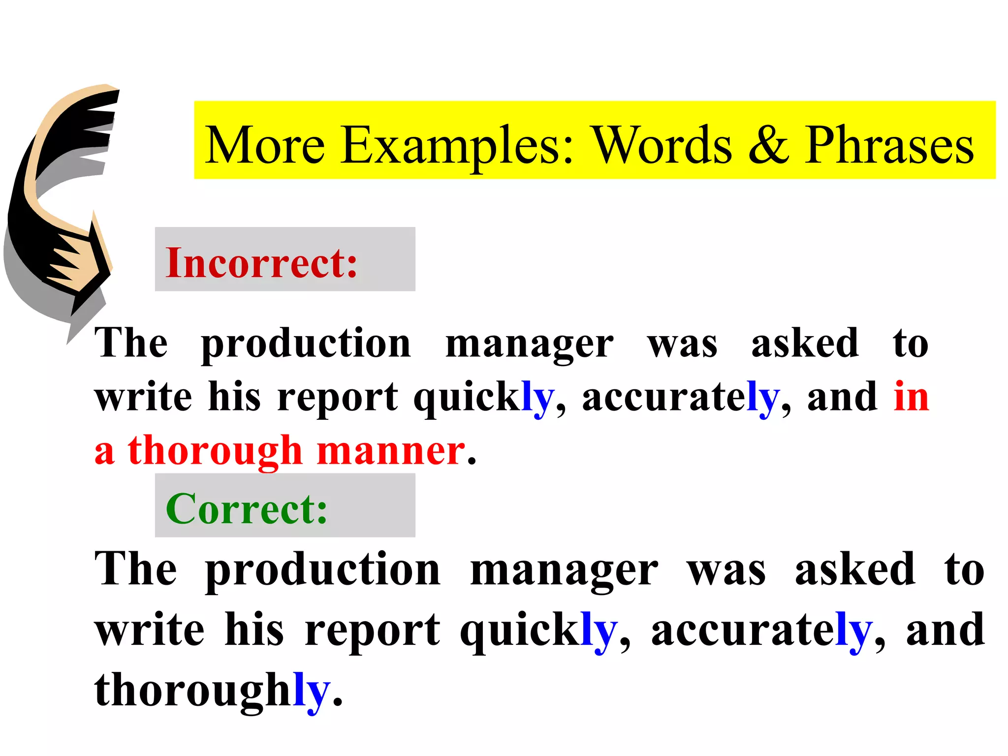 More Examples: Words & Phrases
The production manager was asked to
write his report quickly, accurately, and in
a thorough manner.
The production manager was asked to
write his report quickly, accurately, and
thoroughly.
Incorrect:
Correct:
 
