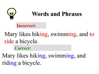Words and PhrasesWords and Phrases
Incorrect:
Mary likes hiking, swimming, and to
ride a bicycle.
Correct:
Mary likes hiking, swimming, and
riding a bicycle.
 