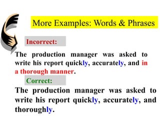 More Examples: Words & Phrases
The production manager was asked to
write his report quickly, accurately, and in
a thorough manner.
The production manager was asked to
write his report quickly, accurately, and
thoroughly.
Incorrect:
Correct:
 