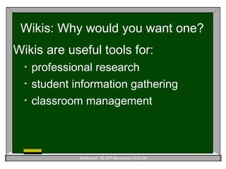Wikis: Why would you want one? Wikis are useful tools for: professional research student information gathering  classroom management 