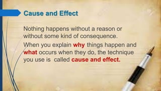 Cause and Effect
Nothing happens without a reason or
without some kind of consequence.
When you explain why things happen and
what occurs when they do, the technique
you use is called cause and effect.
 