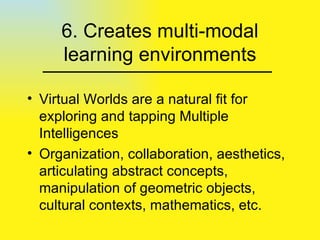 6. Creates multi-modal learning environments Virtual Worlds are a natural fit for exploring and tapping Multiple Intelligences Organization, collaboration, aesthetics, articulating abstract concepts, manipulation of geometric objects, cultural contexts, mathematics, etc. 