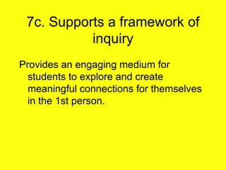 7c. Supports a framework of inquiry Provides an engaging medium for students to explore and create meaningful connections for themselves in the 1st person. 