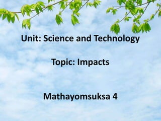 Unit: Science and Technology
Topic: Impacts
Mathayomsuksa 4
 