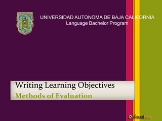 UNIVERSIDAD AUTONOMA DE BAJA CALIFORNIA
               Language Bachelor Program




Writing Learning Objectives
Methods of Evaluation
 