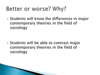  Students will know the differences in major
contemporary theories in the field of
sociology
 Students will be able to contrast major
contemporary theories in the field of
sociology
 