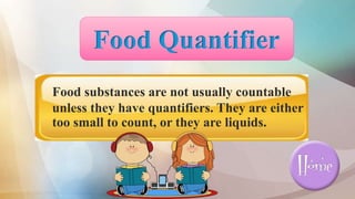 Food substances are not usually countable
unless they have quantifiers. They are either
too small to count, or they are liquids.
Food Quantifier
 