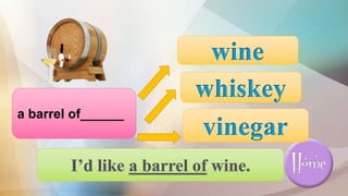 vinegar
whiskey
wine
a barrel of______
 