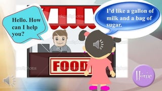 Hello. How
can I help
you?
I’d like a gallon of
milk and a bag of
sugar.
 