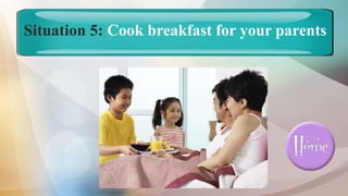 Situation 5: Cook breakfast for your parents
 